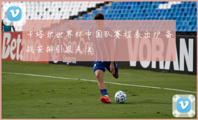 卡塔尔世界杯中国队赛程表出炉 备战安排引发关注