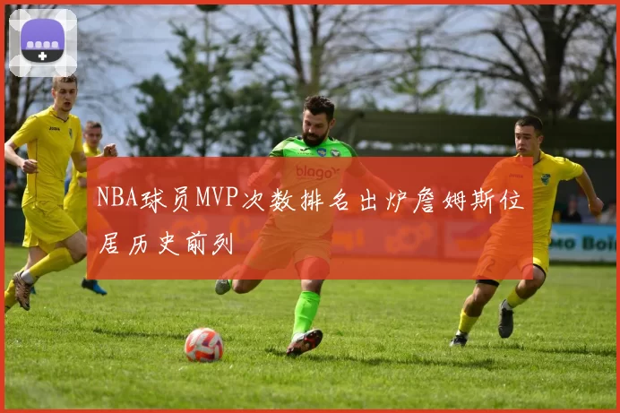 NBA球员MVP次数排名出炉詹姆斯位居历史前列