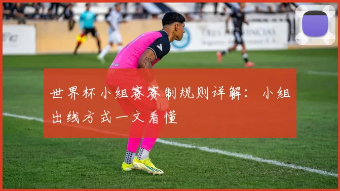 世界杯小组赛赛制规则详解：小组出线方式一文看懂