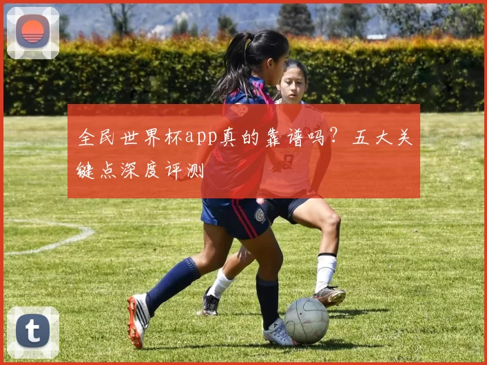 全民世界杯app真的靠谱吗？五大关键点深度评测