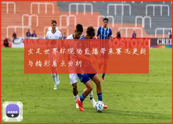 女足世界杯现场直播带来赛况更新与精彩看点分析
