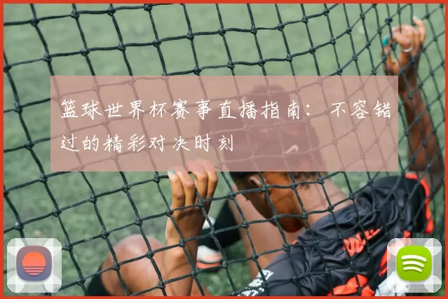 篮球世界杯赛事直播指南:不容错过的精彩对决时刻