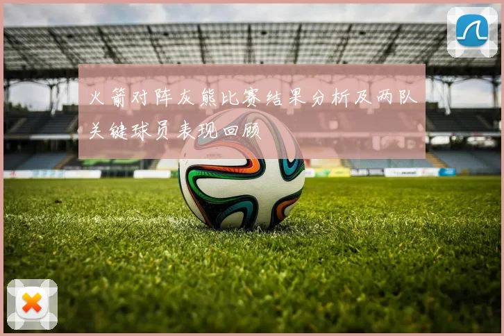 火箭对阵灰熊比赛结果分析及两队关键球员表现回顾