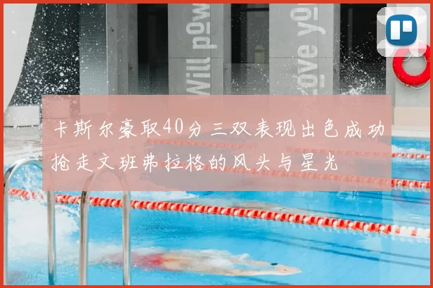卡斯尔豪取40分三双表现出色成功抢走文班弗拉格的风头与星光