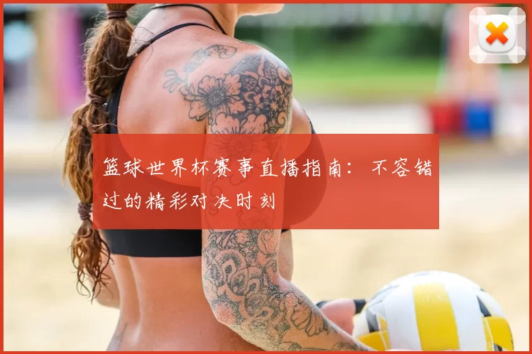 篮球世界杯赛事直播指南:不容错过的精彩对决时刻