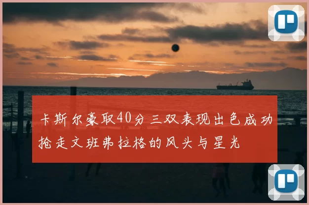卡斯尔豪取40分三双表现出色成功抢走文班弗拉格的风头与星光