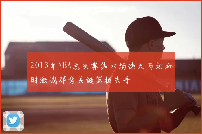 2013年NBA总决赛第六场热火马刺加时激战邓肯关键篮板失手
