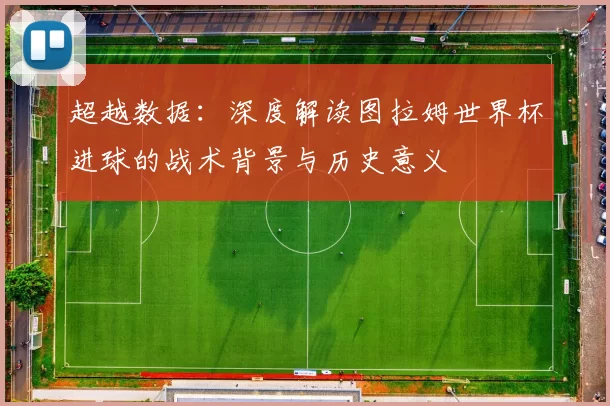 超越数据：深度解读图拉姆世界杯进球的战术背景与历史意义