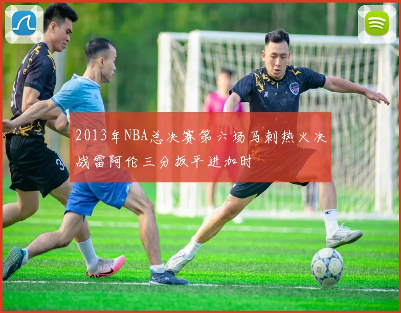 2013年NBA总决赛第六场马刺热火决战雷阿伦三分扳平进加时