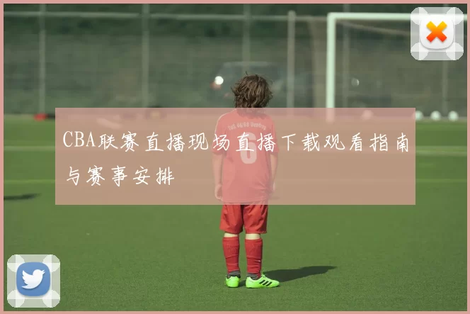 CBA联赛直播现场直播下载观看指南与赛事安排