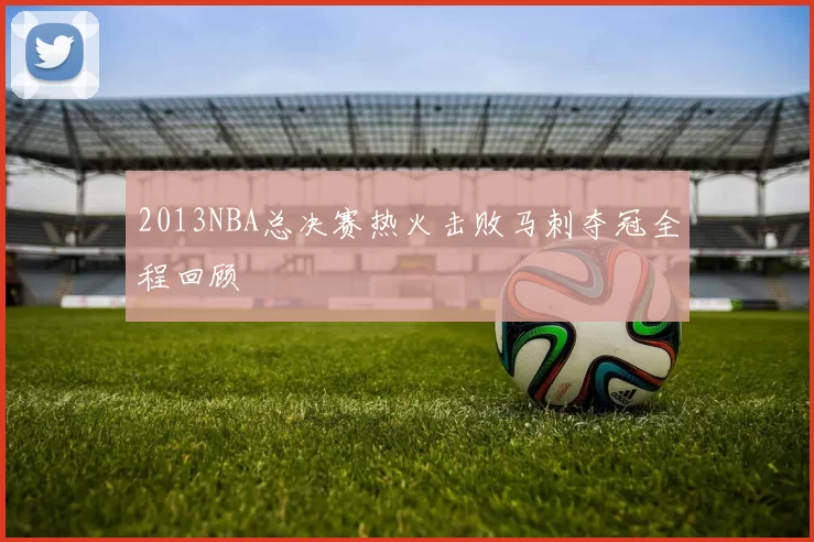2013NBA总决赛热火击败马刺夺冠全程回顾