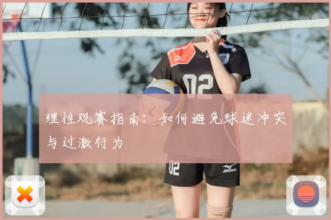 理性观赛指南:如何避免球迷冲突与过激行为