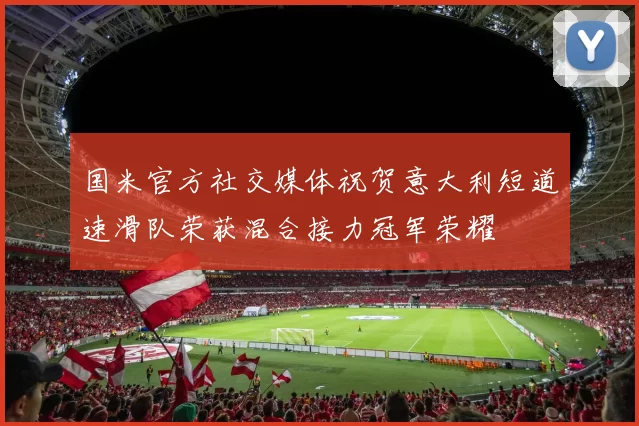 国米官方社交媒体祝贺意大利短道速滑队荣获混合接力冠军荣耀
