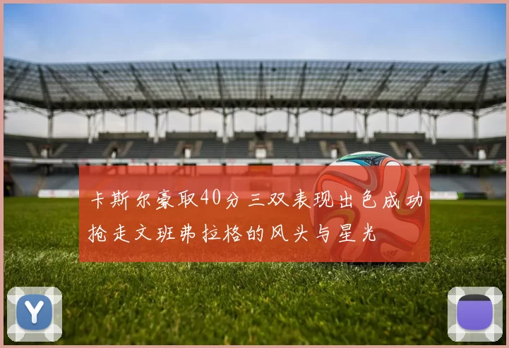 卡斯尔豪取40分三双表现出色成功抢走文班弗拉格的风头与星光