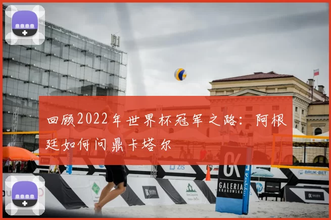 回顾2022年世界杯冠军之路：阿根廷如何问鼎卡塔尔