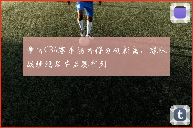 曹飞CBA赛季场均得分创新高，球队战绩稳居季后赛行列