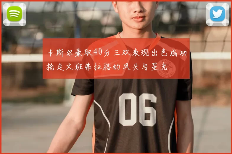 卡斯尔豪取40分三双表现出色成功抢走文班弗拉格的风头与星光
