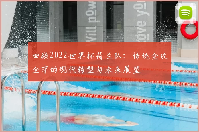 回顾2022世界杯荷兰队：传统全攻全守的现代转型与未来展望
