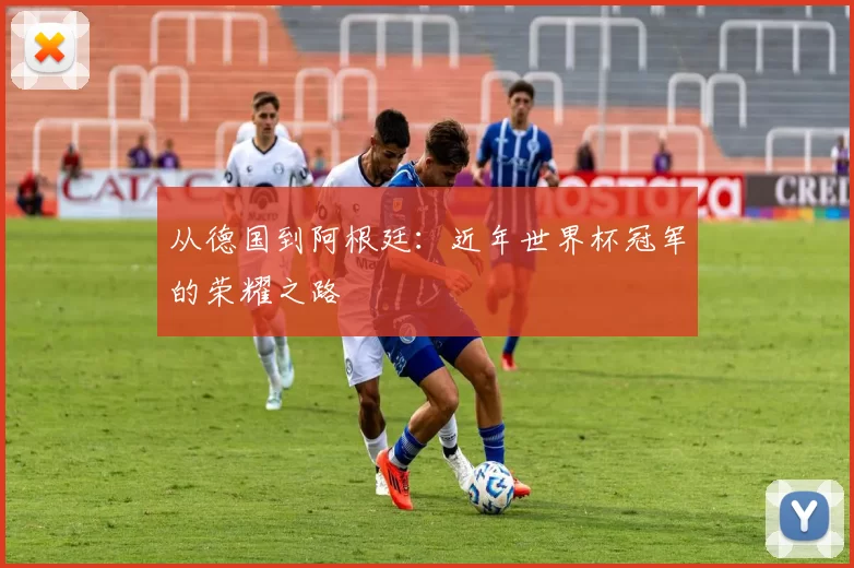 从德国到阿根廷：近年世界杯冠军的荣耀之路