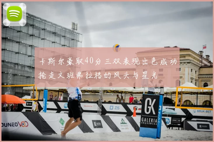 卡斯尔豪取40分三双表现出色成功抢走文班弗拉格的风头与星光
