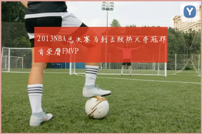 2013NBA总决赛马刺击败热火夺冠邓肯荣膺FMVP
