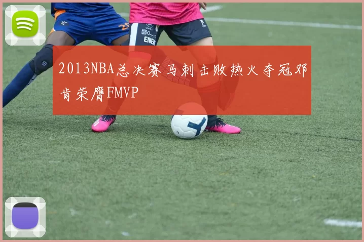 2013NBA总决赛马刺击败热火夺冠邓肯荣膺FMVP