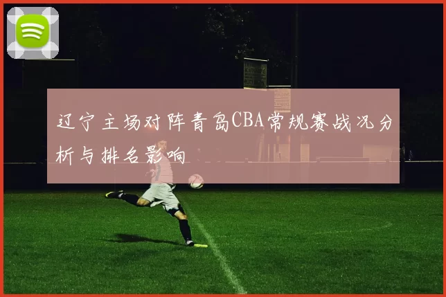 辽宁主场对阵青岛CBA常规赛战况分析与排名影响