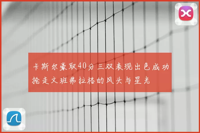 卡斯尔豪取40分三双表现出色成功抢走文班弗拉格的风头与星光