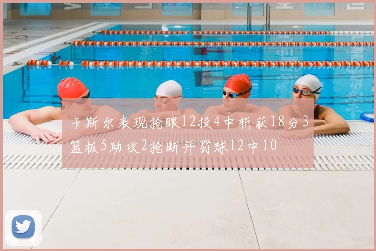 卡斯尔表现抢眼12投4中斩获18分3篮板5助攻2抢断并罚球12中10