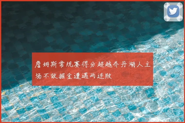 詹姆斯常规赛得分超越乔丹湖人主场不敌掘金遭遇两连败