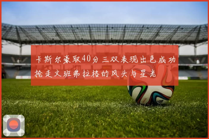 卡斯尔豪取40分三双表现出色成功抢走文班弗拉格的风头与星光