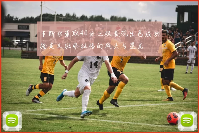 卡斯尔豪取40分三双表现出色成功抢走文班弗拉格的风头与星光