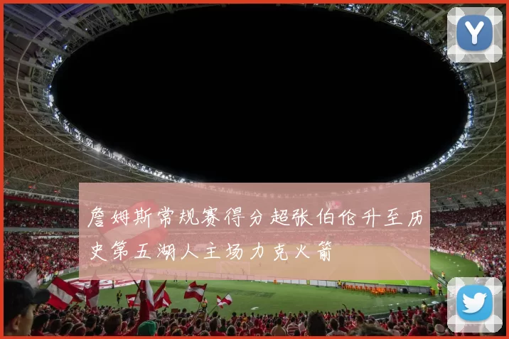 詹姆斯常规赛得分超张伯伦升至历史第五湖人主场力克火箭
