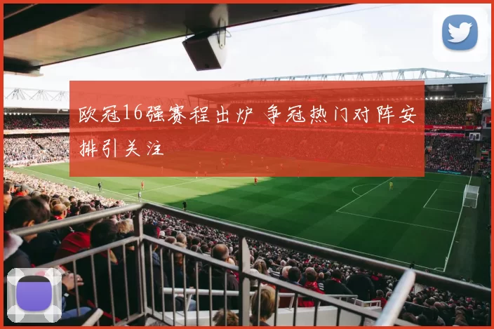 欧冠16强赛程出炉 争冠热门对阵安排引关注