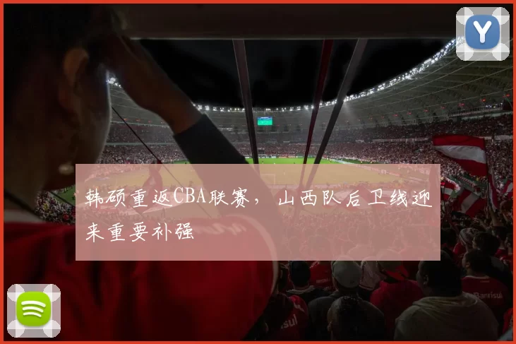 韩硕重返CBA联赛,山西队后卫线迎来重要补强