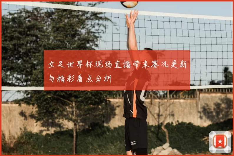 女足世界杯现场直播带来赛况更新与精彩看点分析
