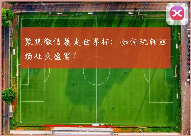 聚焦微信暴走世界杯：如何玩转这场社交盛宴？