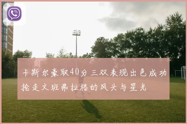 卡斯尔豪取40分三双表现出色成功抢走文班弗拉格的风头与星光