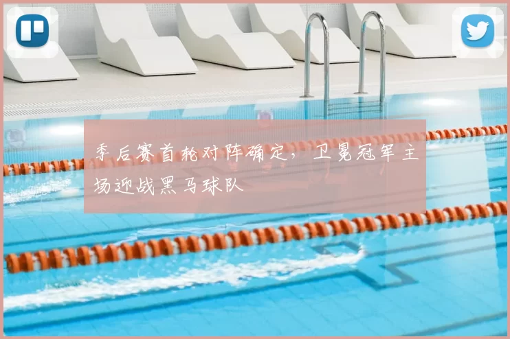 季后赛首轮对阵确定，卫冕冠军主场迎战黑马球队