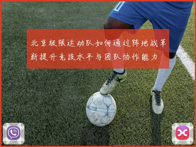 北京极限运动队如何通过阵地战革新提升竞技水平与团队协作能力