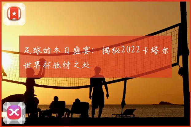 足球的冬日盛宴：揭秘2022卡塔尔世界杯独特之处