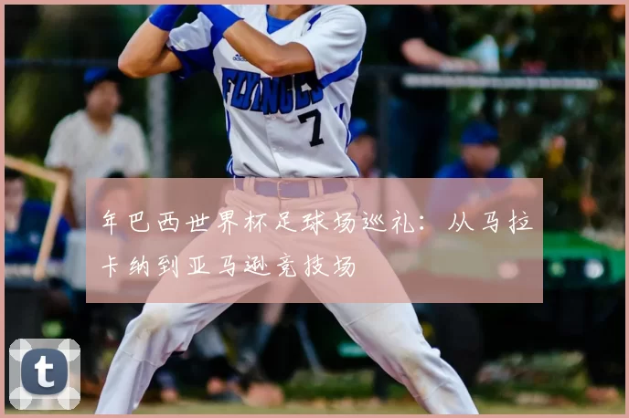 年巴西世界杯足球场巡礼：从马拉卡纳到亚马逊竞技场