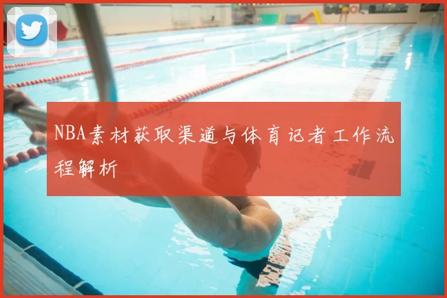 NBA素材获取渠道与体育记者工作流程解析
