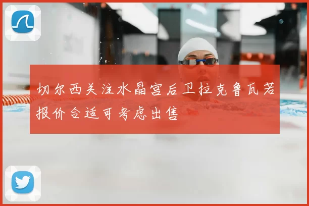 切尔西关注水晶宫后卫拉克鲁瓦若报价合适可考虑出售