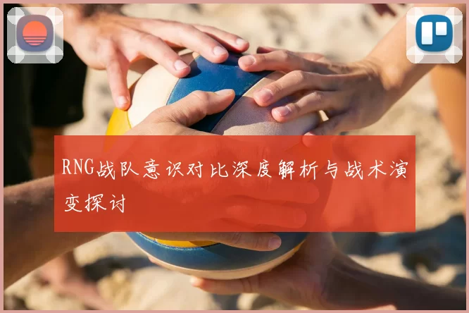 RNG战队意识对比深度解析与战术演变探讨