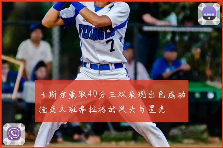 卡斯尔豪取40分三双表现出色成功抢走文班弗拉格的风头与星光