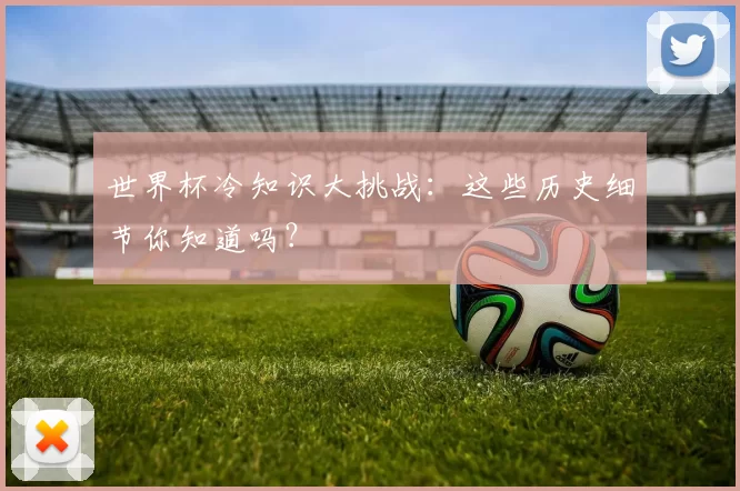 世界杯冷知识大挑战：这些历史细节你知道吗？