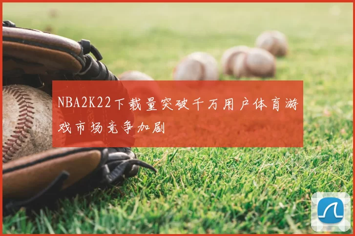 NBA2K22下载量突破千万用户体育游戏市场竞争加剧