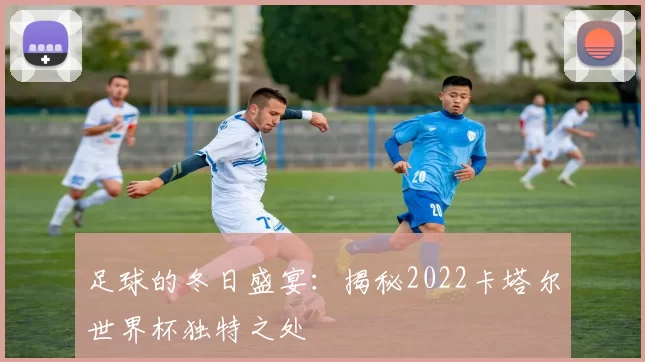 足球的冬日盛宴：揭秘2022卡塔尔世界杯独特之处