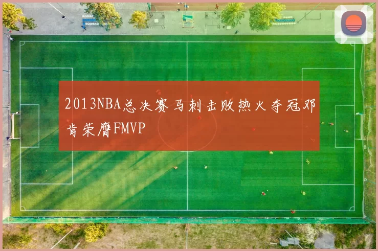 2013NBA总决赛马刺击败热火夺冠邓肯荣膺FMVP